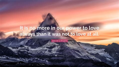 Jean De La Bruyère Quote “it Is No More In Our Power To Love Always