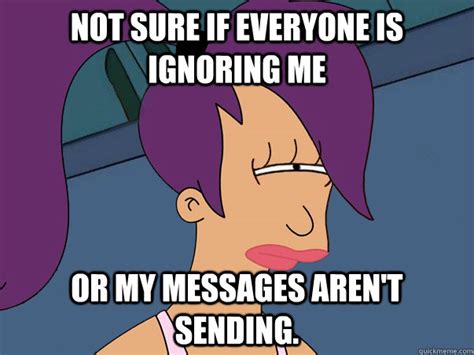 Not Sure If Everyone Is Ignoring Me Or My Messages Arent Sending