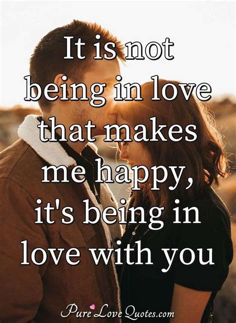 it is not being in love that makes me happy it s being in love with you purelovequotes