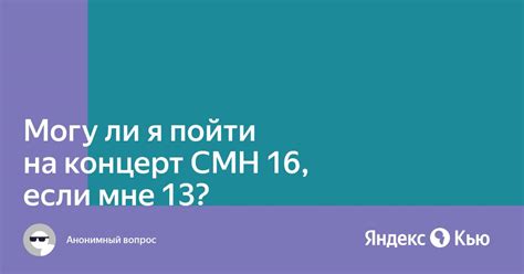 Могу ли я пойти на концерт СМН 16 если мне 13 — Яндекс Кью