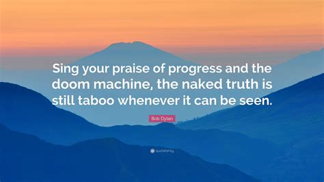 Bob Dylan Quote Sing Your Praise Of Progress And The Doom Machine The Naked Truth Is Still