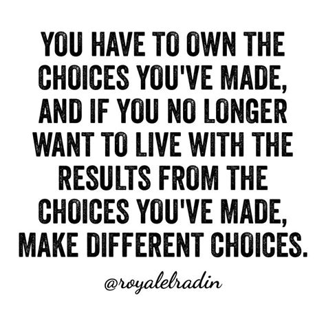 You Have To Own The Choices Youve Made And If You No Longer Want To Live With The Results From