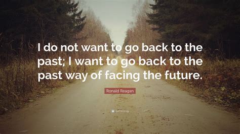 Ronald Reagan Quote I Do Not Want To Go Back To The Past I Want To