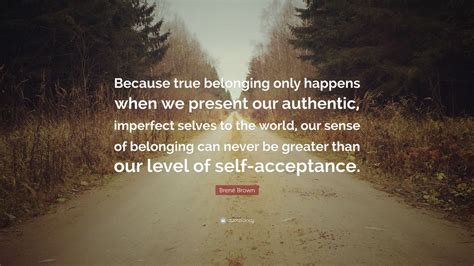 Brené Brown Quote “because True Belonging Only Happens When We Present