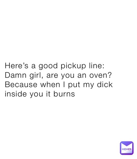 Heres A Good Pickup Line Damn Girl Are You An Oven Because When I Put My Dick Inside You It
