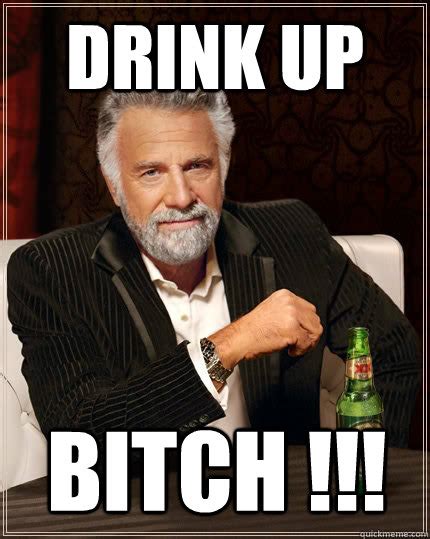 drink up bitch the most interesting man in the world quickmeme