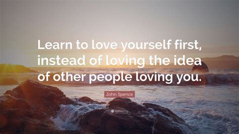 John Spence Quote Learn To Love Yourself First Instead Of Loving The