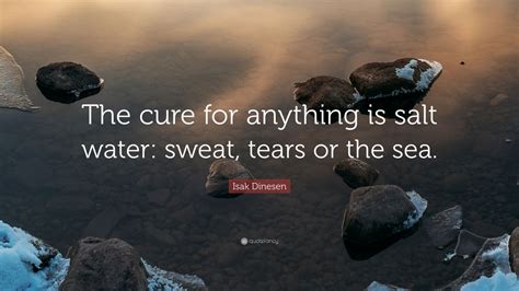 Other people don't seem to mind as much. Isak Dinesen Quote: "The cure for anything is salt water: sweat, tears or the sea." (12 ...