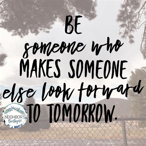 Be Someone Who Makes Someone Else Look Forward To Tomorrow Quote