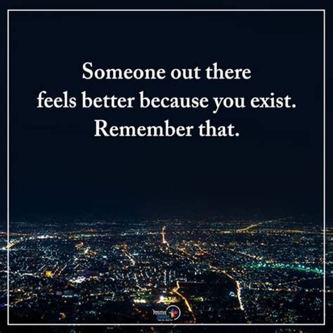 Someone Out There Feels Better Because You Exist Remember That Phrases