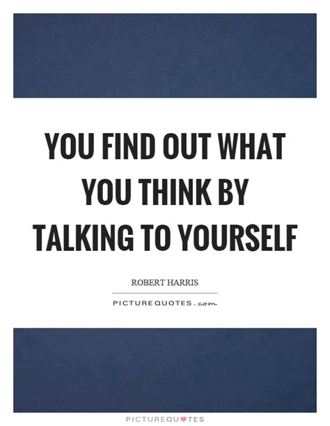 You Find Out What You Think By Talking To Yourself Picture Quotes