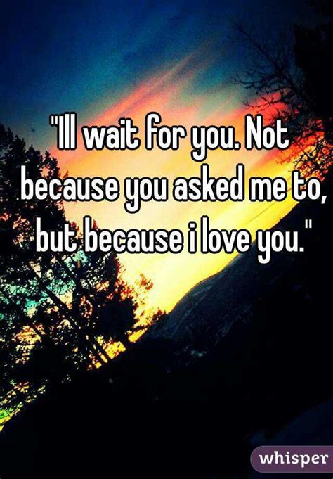 ill wait for you not because you asked me to but because i love you