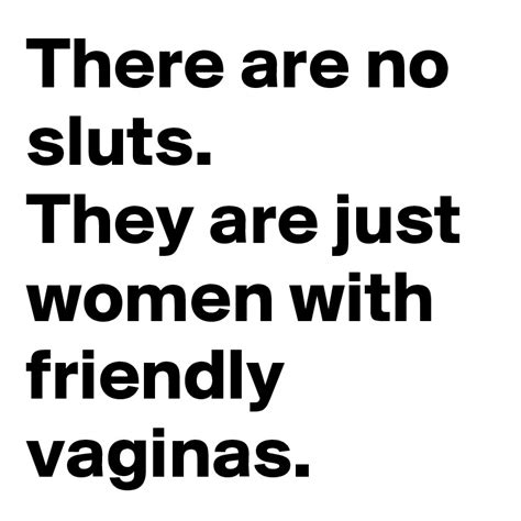 there are no sluts they are just women with friendly vaginas post by freakydeaky on boldomatic