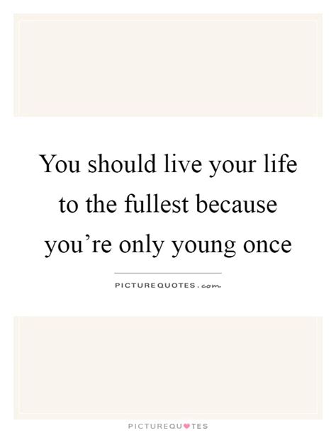 You Should Live Your Life To The Fullest Because Youre Only