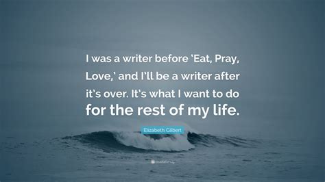 Elizabeth Gilbert Quote “i Was A Writer Before ‘eat Pray Love And