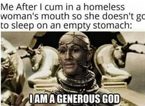 Me After I Cum In A Homeless Woman S Mouth So She Doesn T Gc To Sleep On An Empty Stomach As