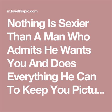 Nothing Is Sexier Than A Man Who Admits He Wants You And Does