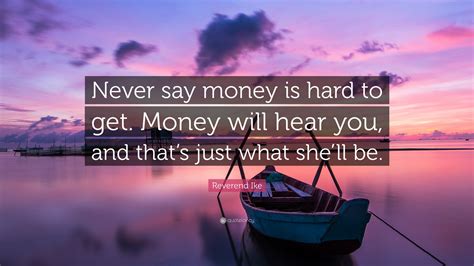 Bet you didn't think there were this many. Reverend Ike Quote: "Never say money is hard to get. Money will hear you, and that's just what ...