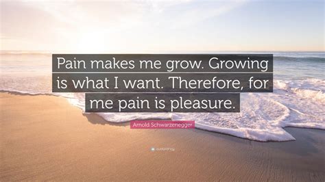 Arnold Schwarzenegger Quote Pain Makes Me Grow Growing Is What I