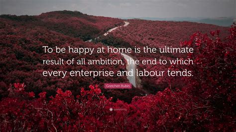 Gretchen Rubin Quote To Be Happy At Home Is The Ultimate Result Of