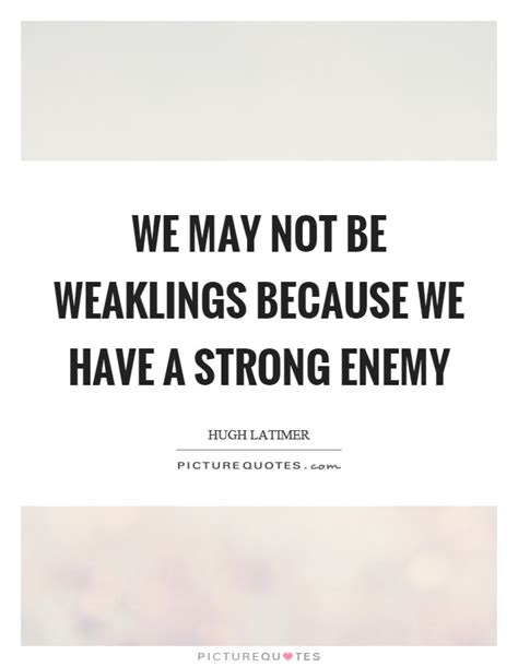 We May Not Be Weaklings Because We Have A Strong Enemy Picture Quotes