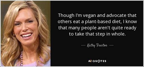 Kathy Freston Quote Though Im Vegan And Advocate That Others Eat A