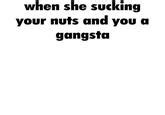 When She Sucking Your Nuts And You A Gangsta Blank Meme Template When She Sucking Your Nuts