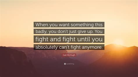 Gail Mchugh Quote “when You Want Something This Badly You Don’t Just Give Up You Fight And