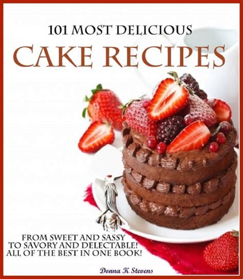 101 Most Delicious Cake Recipes From Sweet And Sassy To Savory And