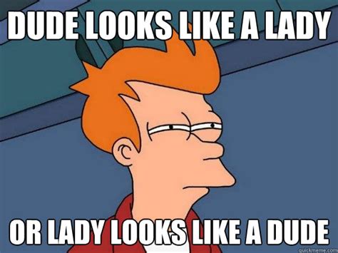 Dude Looks Like A Lady Or Lady Looks Like A Dude Futurama Fry Quickmeme