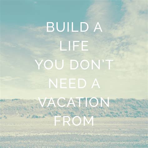 Inspirational Quote Build A Life You Dont Need A Vacation From