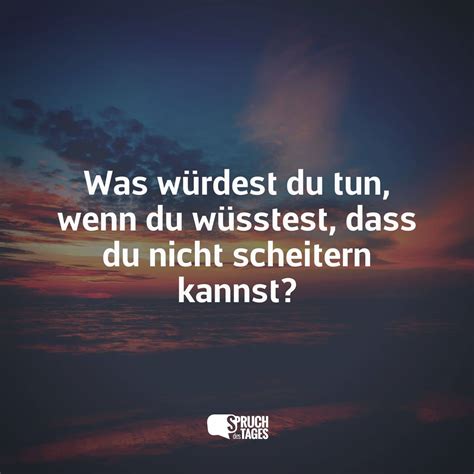 was würdest du tun wenn du wüsstest dass du nicht scheitern kannst spruch des tages