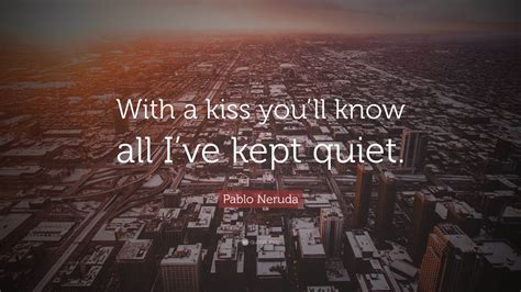 Pablo Neruda Quote With A Kiss Youll Know All Ive Kept Quiet