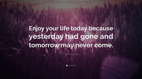 Alan Coren Quote Enjoy Your Life Today Because Yesterday Had Gone And