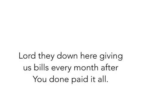 The Words Lord They Down Here Giving Us Bills Every Month After You Done Paid It All