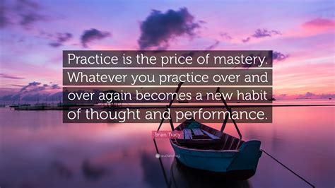 Brian Tracy Quote “practice Is The Price Of Mastery Whatever You