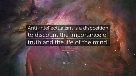Os Guinness Quote “anti Intellectualism Is A Disposition To Discount The Importance Of Truth