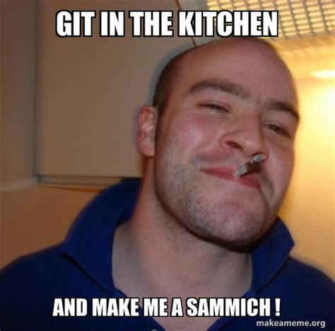 Git In The Kitchen And Make Me A Sammich Good Guy Greg Make A Meme