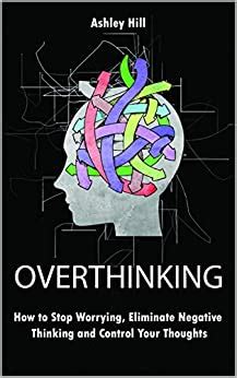 Overthinking How To Stop Worrying Stress Management Eliminate Negative Thinking And Control