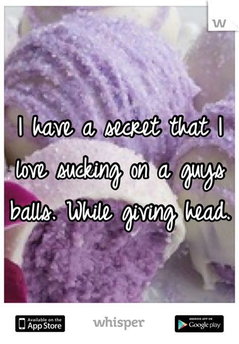 i have a secret that i love sucking on a guys balls while giving head