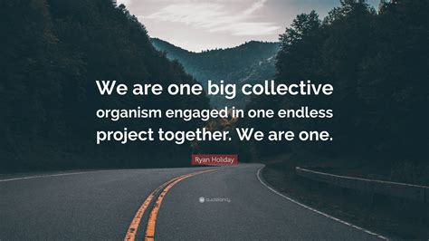 Ryan Holiday Quote We Are One Big Collective Organism Engaged In One