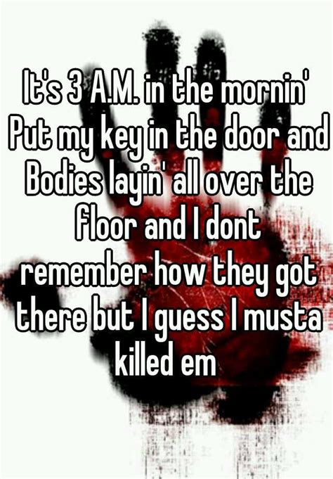 it s 3 a m in the mornin put my key in the door and bodies layin all over the floor and i