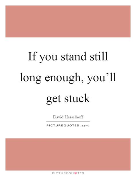 If You Stand Still Long Enough Youll Get Stuck Picture Quotes