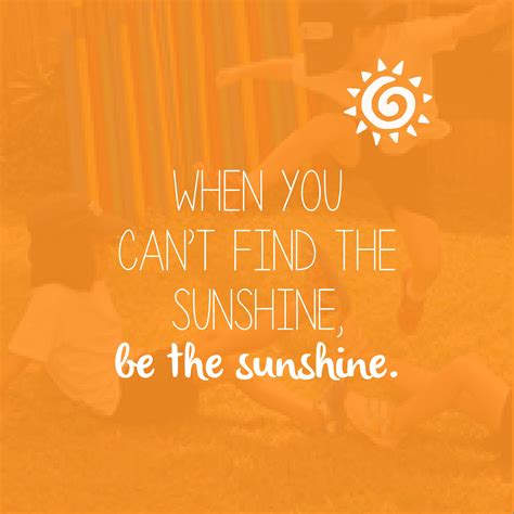 When You Cant Find The Sunshine Be The Sunshine Inspiring Quotes