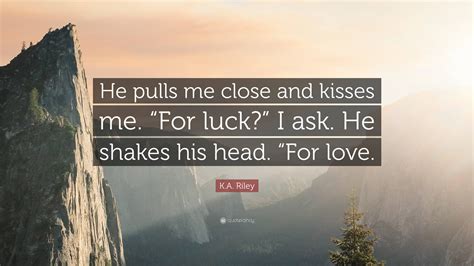 Ka Riley Quote “he Pulls Me Close And Kisses Me “for Luck” I Ask