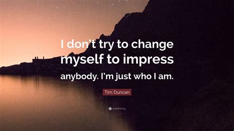 Tim Duncan Quote “i Dont Try To Change Myself To Impress Anybody Im