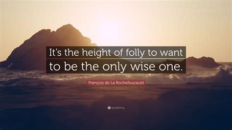 François De La Rochefoucauld Quote “its The Height Of Folly To Want