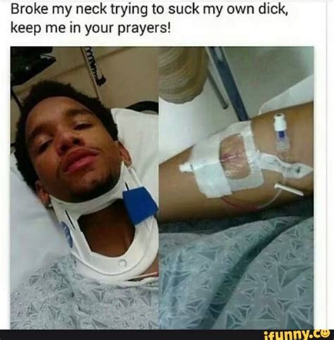 Broke My Neck Trying To Suck My Own Dick Keep Me In Your Prayers