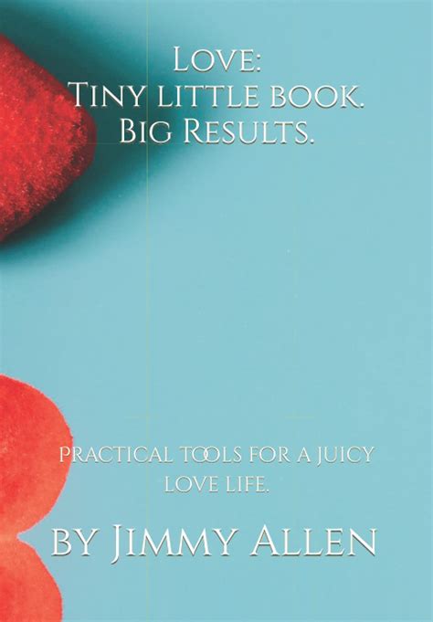 Love Tiny Little Book Big Results Practical Tools For A Juicy Love Life By Jimmy Allen