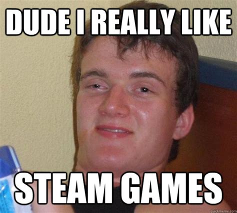 Dude I Really Like Steam Games 10 Guy Quickmeme